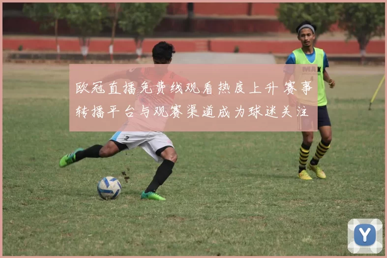 欧冠直播免费线观看热度上升 赛事转播平台与观赛渠道成为球迷关注焦点