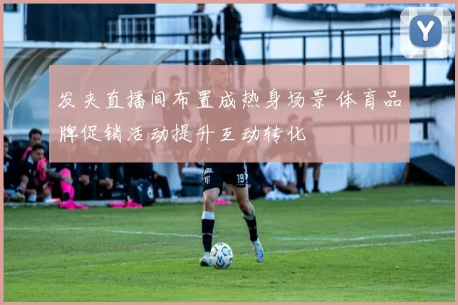 发夹直播间布置成热身场景 体育品牌促销活动提升互动转化