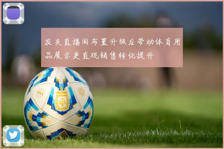 发夹直播间布置升级后带动体育用品展示更直观销售转化提升