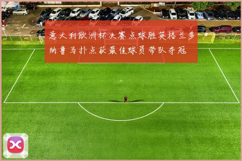 意大利欧洲杯决赛点球胜英格兰多纳鲁马扑点获最佳球员带队夺冠