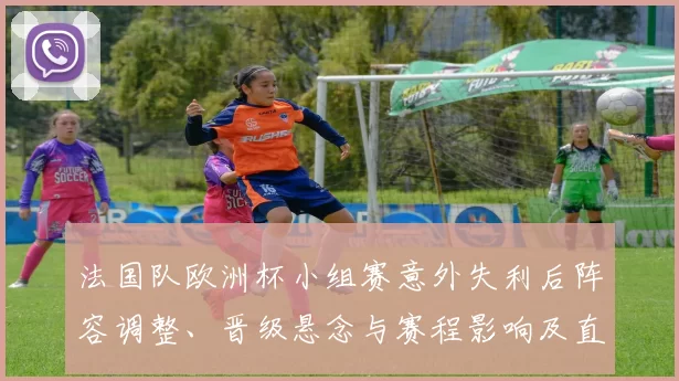 法国队欧洲杯小组赛意外失利后阵容调整、晋级悬念与赛程影响及直播看点