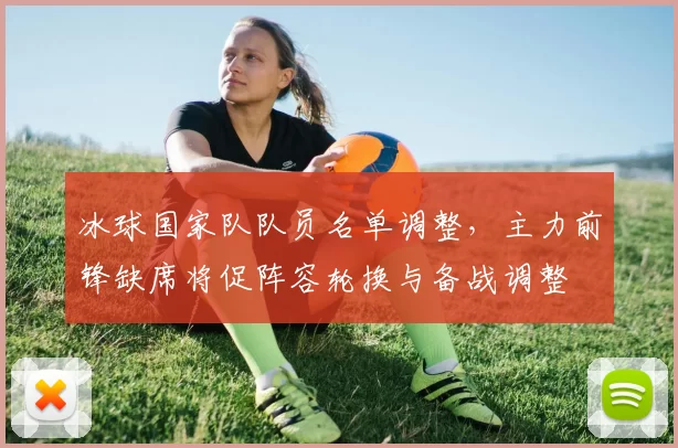 冰球国家队队员名单调整,主力前锋缺席将促阵容轮换与备战调整