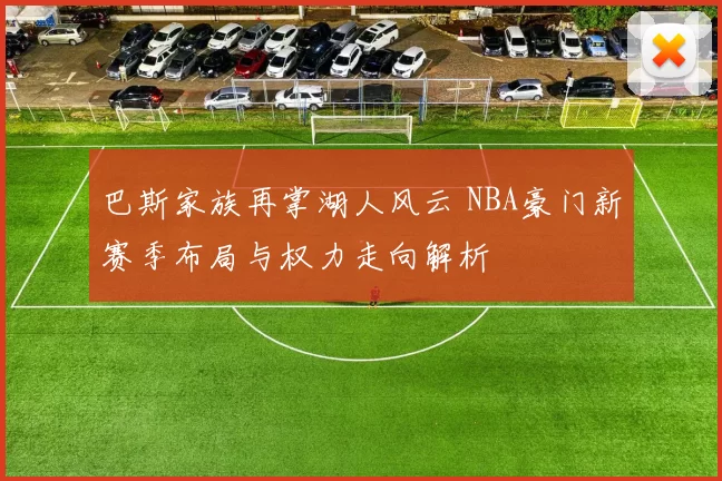 巴斯家族再掌湖人风云 NBA豪门新赛季布局与权力走向解析