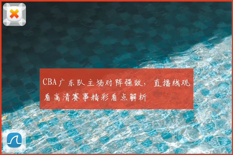 CBA广东队主场对阵强敌，直播线观看高清赛事精彩看点解析