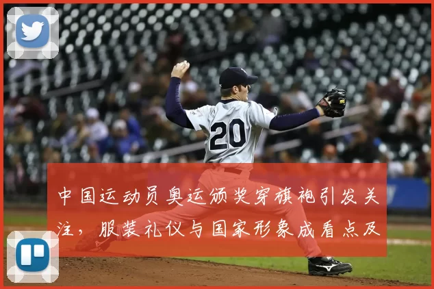 中国运动员奥运颁奖穿旗袍引发关注,服装礼仪与国家形象成看点及国际反响