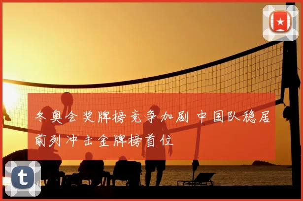 冬奥会奖牌榜竞争加剧 中国队稳居前列冲击金牌榜首位