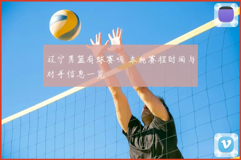 辽宁男篮有球赛吗 本轮赛程时间与对手信息一览