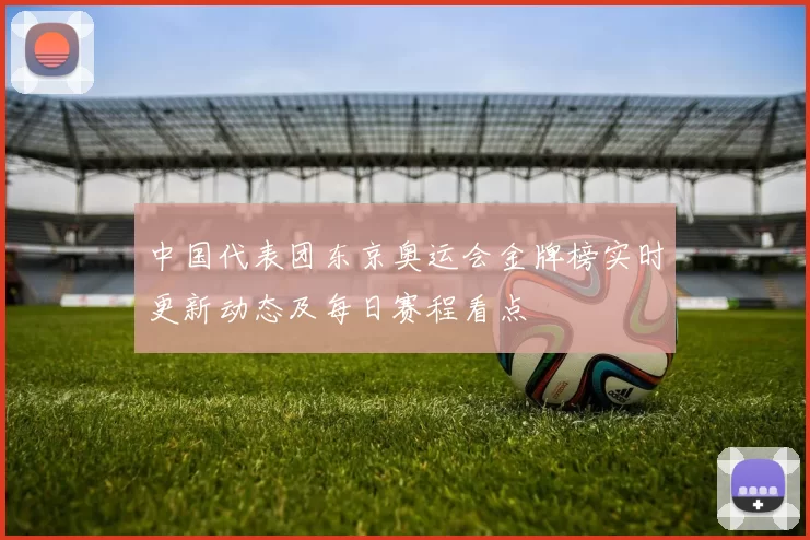 中国代表团东京奥运会金牌榜实时更新动态及每日赛程看点