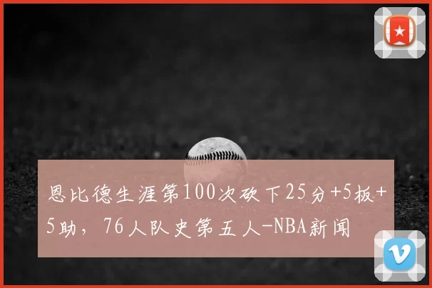 恩比德生涯第100次砍下25分+5板+5助，76人队史第五人-NBA新闻
