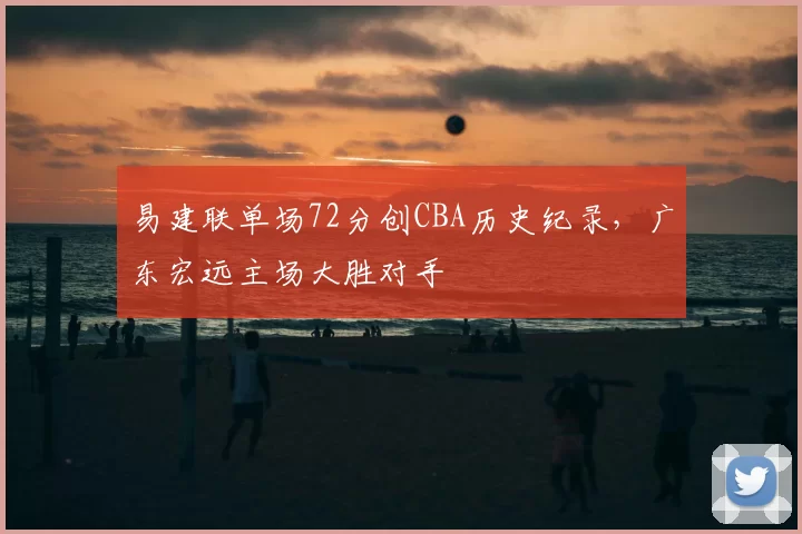 易建联单场72分创CBA历史纪录，广东宏远主场大胜对手