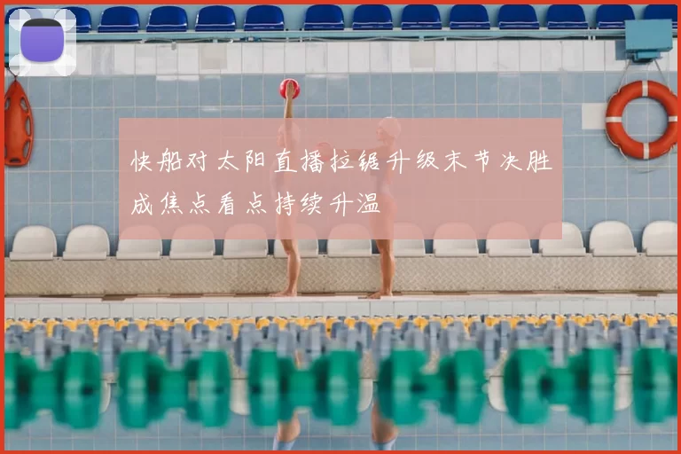 快船对太阳直播拉锯升级末节决胜成焦点看点持续升温