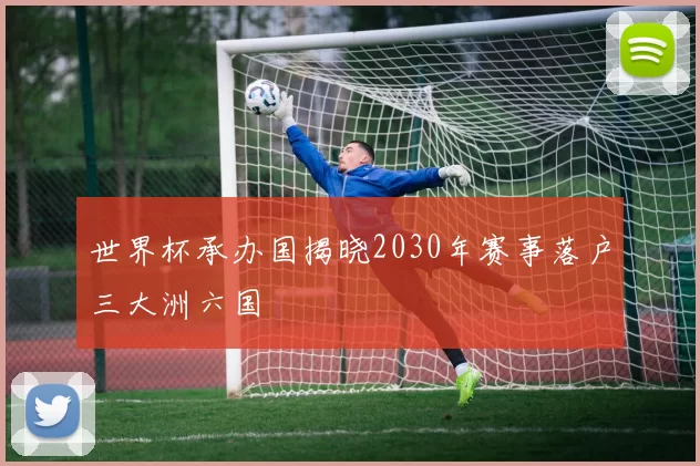 世界杯承办国揭晓2030年赛事落户三大洲六国