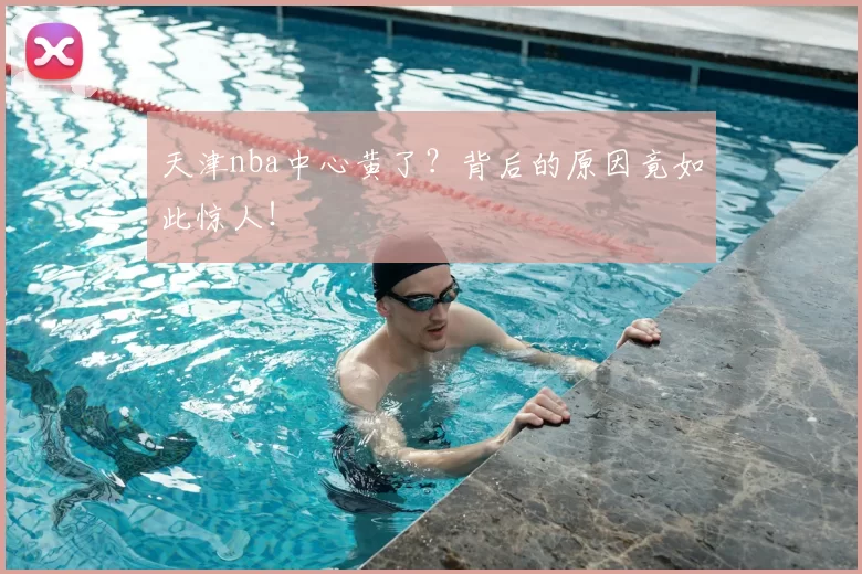 天津nba中心黄了？背后的原因竟如此惊人！