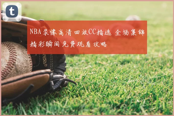 NBA录像高清回放CC精选 全场集锦精彩瞬间免费观看攻略