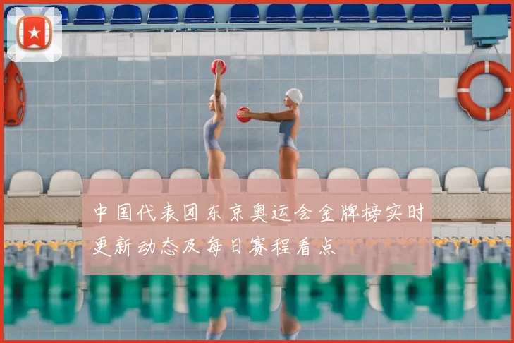 中国代表团东京奥运会金牌榜实时更新动态及每日赛程看点