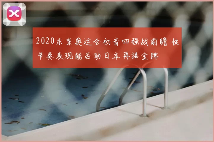 2020东京奥运会初音四强战前瞻 快节奏表现能否助日本再捧金牌