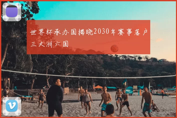 世界杯承办国揭晓2030年赛事落户三大洲六国