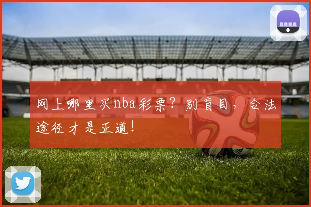 网上哪里买nba彩票？别盲目，合法途径才是正道！