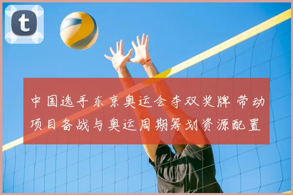 中国选手东京奥运会夺双奖牌 带动项目备战与奥运周期筹划资源配置