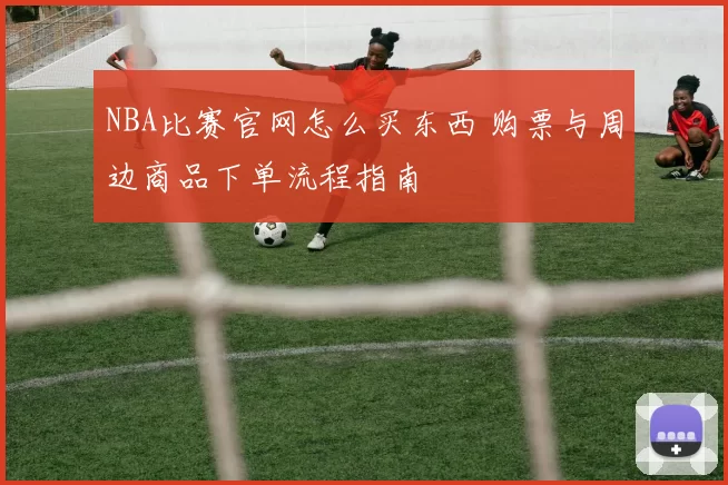 NBA比赛官网怎么买东西 购票与周边商品下单流程指南