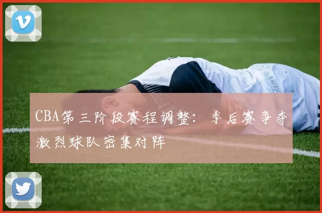 CBA第三阶段赛程调整:季后赛争夺激烈球队密集对阵