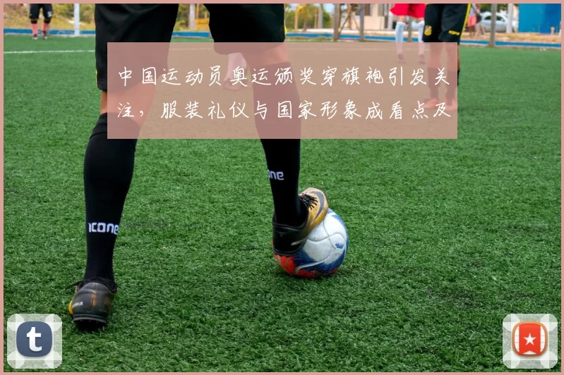 中国运动员奥运颁奖穿旗袍引发关注,服装礼仪与国家形象成看点及国际反响