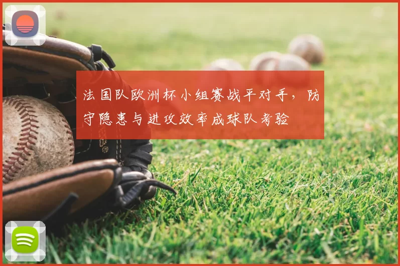 法国队欧洲杯小组赛战平对手,防守隐患与进攻效率成球队考验
