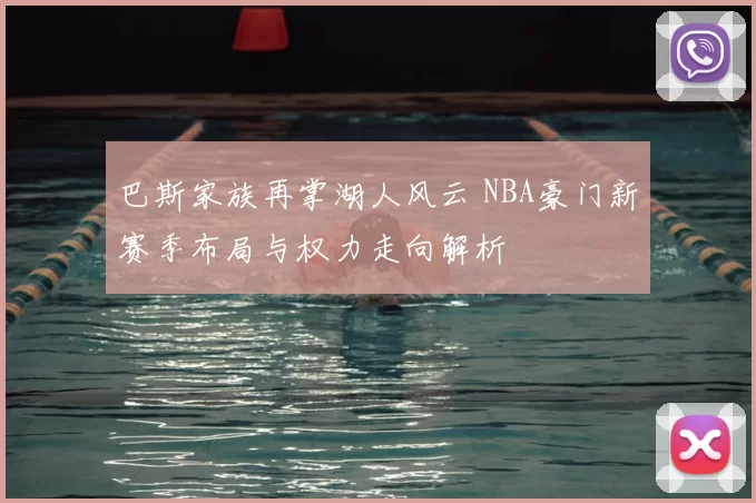 巴斯家族再掌湖人风云 NBA豪门新赛季布局与权力走向解析