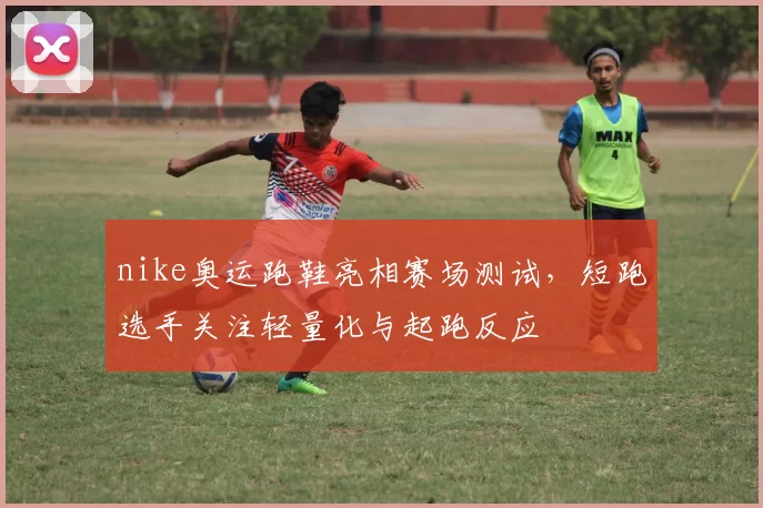 nike奥运跑鞋亮相赛场测试,短跑选手关注轻量化与起跑反应