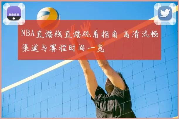 NBA直播线直播观看指南 高清流畅渠道与赛程时间一览