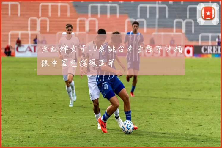 全红婵女子10米跳台夺金陈芋汐摘银中国包揽冠亚军