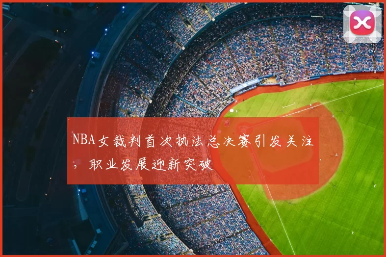 NBA女裁判首次执法总决赛引发关注,职业发展迎新突破