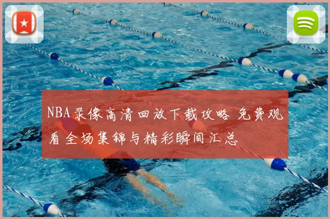 NBA录像高清回放下载攻略 免费观看全场集锦与精彩瞬间汇总