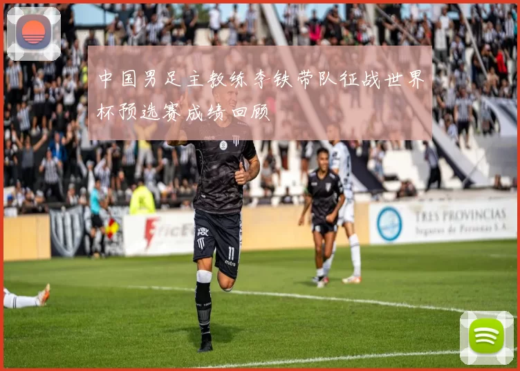 中国男足主教练李铁带队征战世界杯预选赛成绩回顾