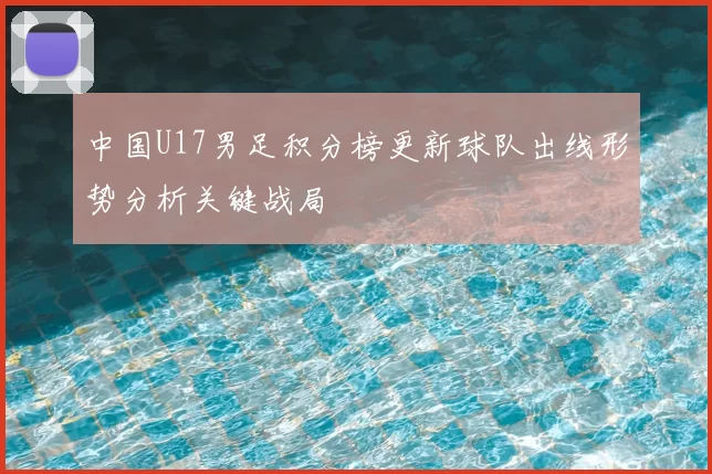 中国U17男足积分榜更新球队出线形势分析关键战局