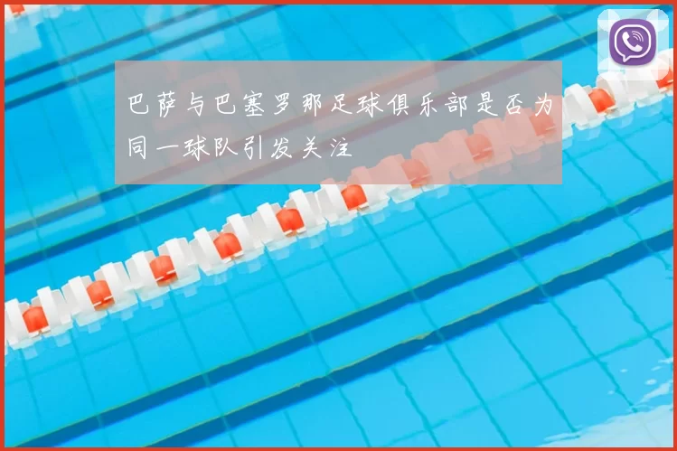 巴萨与巴塞罗那足球俱乐部是否为同一球队引发关注