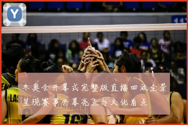 冬奥会开幕式完整版直播回放全景呈现赛事开幕亮点与文化看点