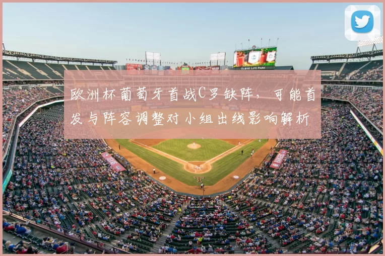 欧洲杯葡萄牙首战C罗缺阵，可能首发与阵容调整对小组出线影响解析