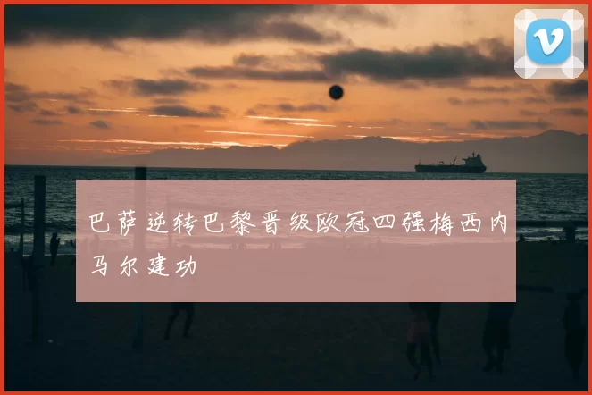 巴萨逆转巴黎晋级欧冠四强梅西内马尔建功