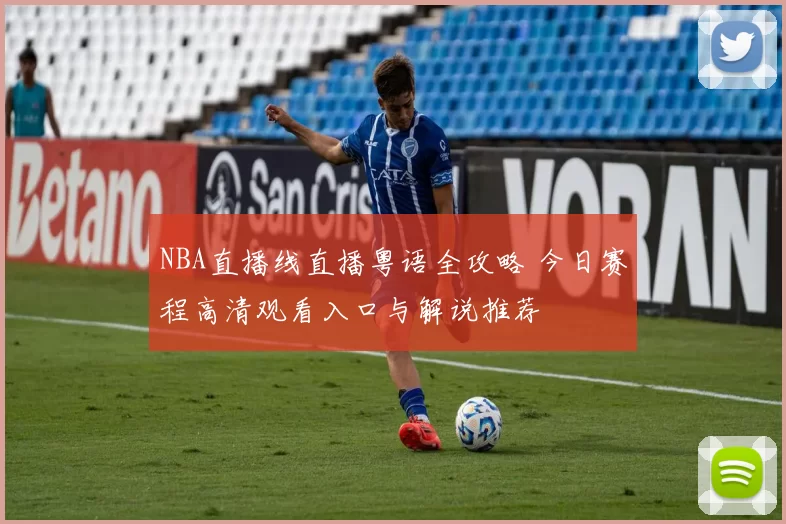 NBA直播线直播粤语全攻略 今日赛程高清观看入口与解说推荐