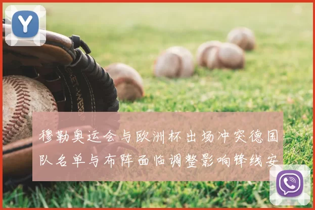 穆勒奥运会与欧洲杯出场冲突德国队名单与布阵面临调整影响锋线安排