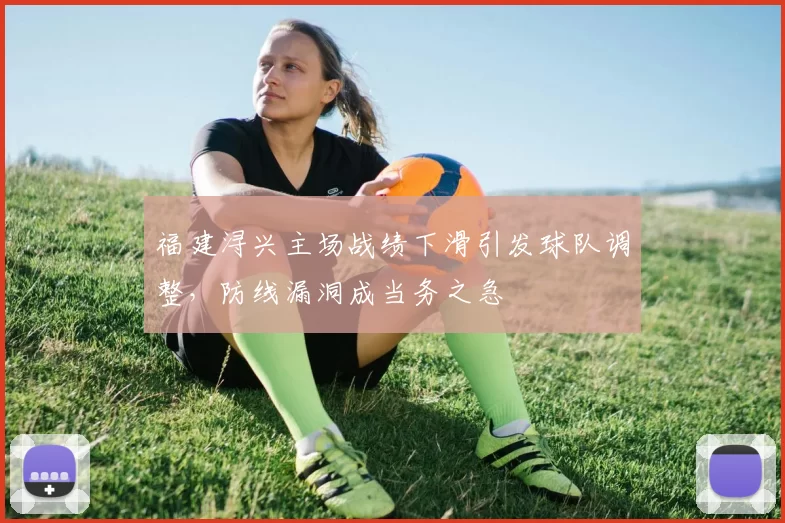 福建浔兴主场战绩下滑引发球队调整，防线漏洞成当务之急