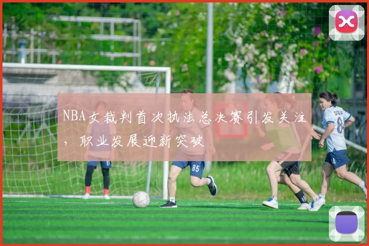 NBA女裁判首次执法总决赛引发关注,职业发展迎新突破