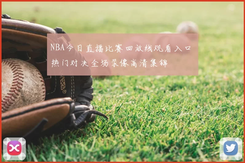 NBA今日直播比赛回放线观看入口 热门对决全场录像高清集锦