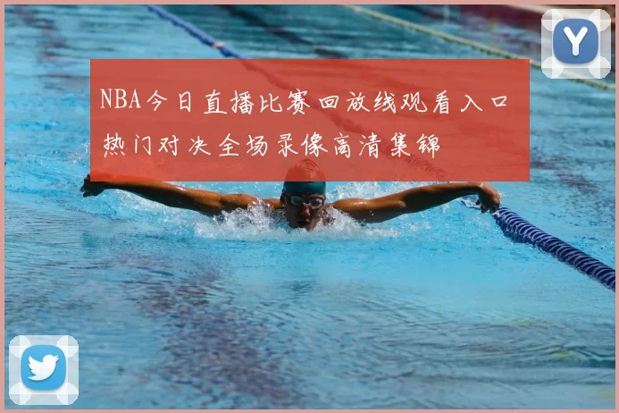 NBA今日直播比赛回放线观看入口 热门对决全场录像高清集锦