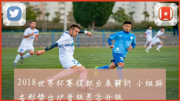2018世界杯赛程积分表解析 小组排名形势出炉晋级悬念升级