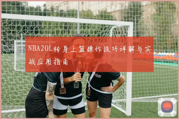 NBA2OL转身上篮操作技巧详解与实战应用指南