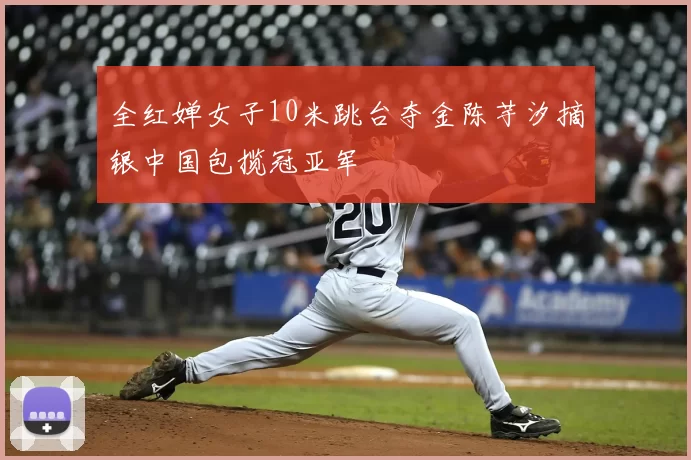 全红婵女子10米跳台夺金陈芋汐摘银中国包揽冠亚军