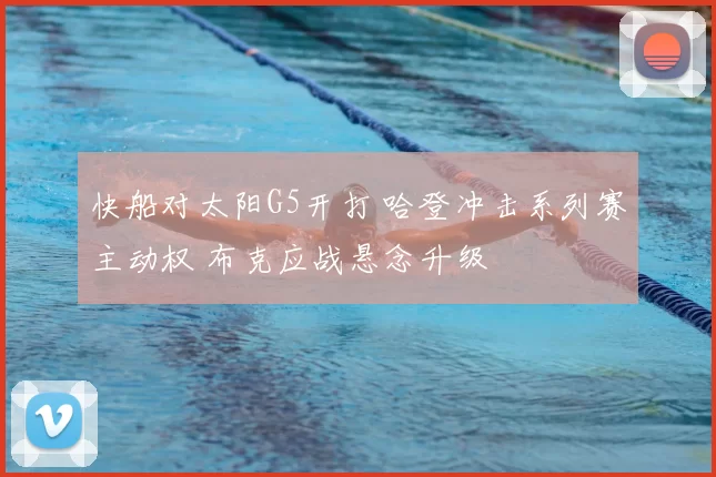 快船对太阳G5开打 哈登冲击系列赛主动权 布克应战悬念升级