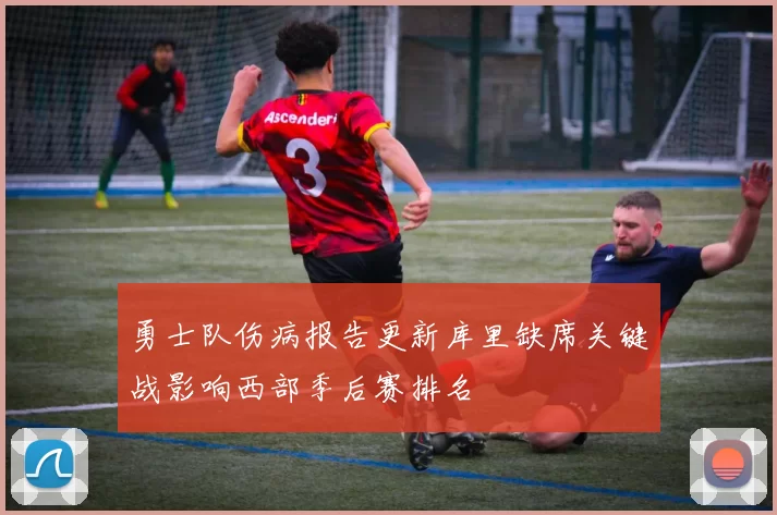 勇士队伤病报告更新库里缺席关键战影响西部季后赛排名